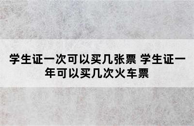 学生证一次可以买几张票 学生证一年可以买几次火车票